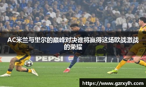 AC米兰与里尔的巅峰对决谁将赢得这场欧战激战的荣耀