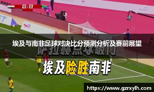 埃及与南非足球对决比分预测分析及赛前展望