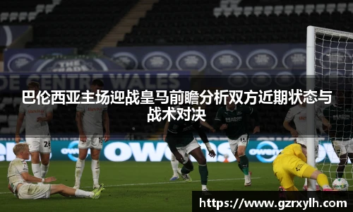 巴伦西亚主场迎战皇马前瞻分析双方近期状态与战术对决