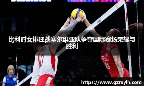 比利时女排迎战塞尔维亚队争夺国际赛场荣耀与胜利